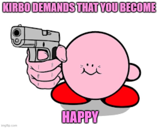 kirbo happiness | KIRBO DEMANDS THAT YOU BECOME; HAPPY | image tagged in funny | made w/ Imgflip meme maker