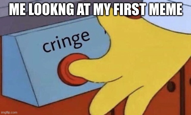 Cringe button | ME LOOKNG AT MY FIRST MEME | image tagged in cringe button | made w/ Imgflip meme maker