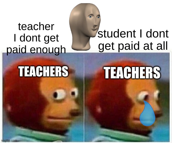 say this and see how they react | student I dont get paid at all; teacher I dont get paid enough; TEACHERS; TEACHERS | image tagged in memes,monkey puppet | made w/ Imgflip meme maker