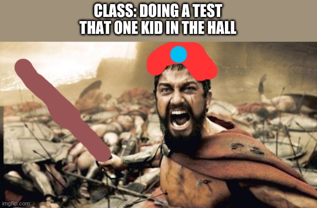 they mega annoying | CLASS: DOING A TEST
THAT ONE KID IN THE HALL | image tagged in memes,sparta leonidas | made w/ Imgflip meme maker
