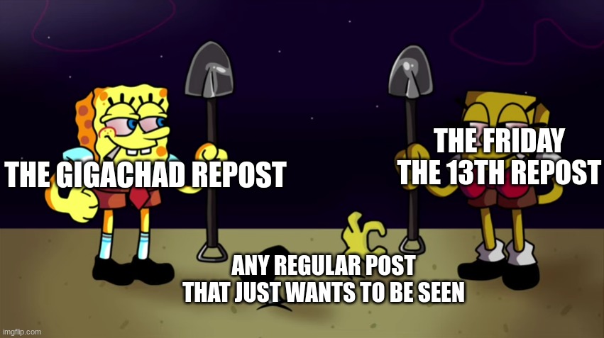 high sponge | THE FRIDAY THE 13TH REPOST; THE GIGACHAD REPOST; ANY REGULAR POST THAT JUST WANTS TO BE SEEN | image tagged in high sponge | made w/ Imgflip meme maker