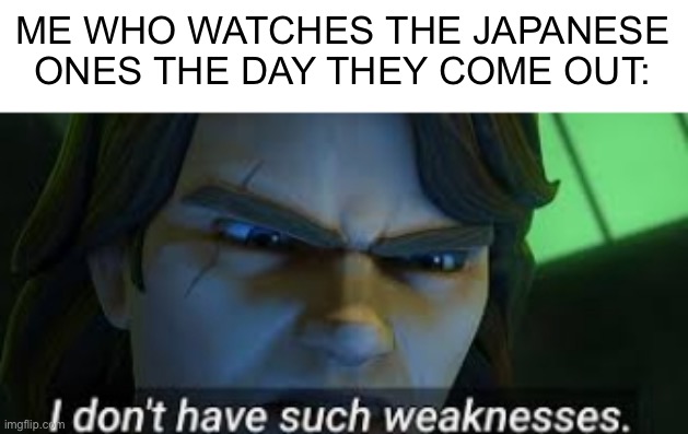 I dont have such weekness | ME WHO WATCHES THE JAPANESE ONES THE DAY THEY COME OUT: | image tagged in i dont have such weekness | made w/ Imgflip meme maker