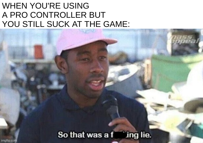 i'm sorry i'm still trying to get better ;-; | WHEN YOU'RE USING A PRO CONTROLLER BUT YOU STILL SUCK AT THE GAME: | image tagged in so that was a f ing lie,video games,relatable | made w/ Imgflip meme maker