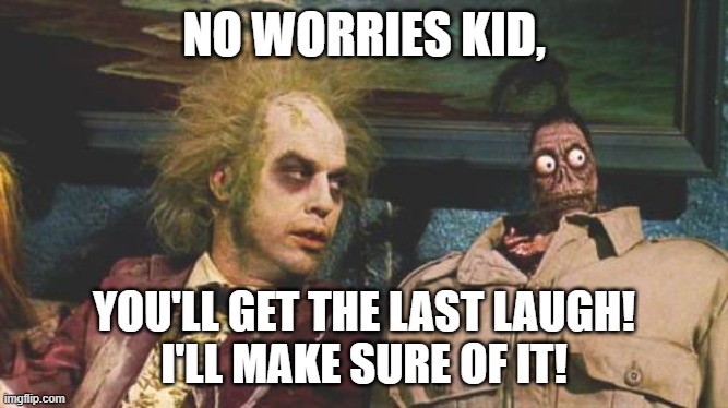 beetle juice | NO WORRIES KID, YOU'LL GET THE LAST LAUGH!
I'LL MAKE SURE OF IT! | image tagged in beetle juice | made w/ Imgflip meme maker