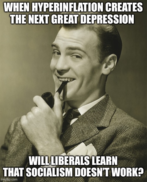 Liberals can’t understand human nature | WHEN HYPERINFLATION CREATES THE NEXT GREAT DEPRESSION; WILL LIBERALS LEARN THAT SOCIALISM DOESN’T WORK? | image tagged in smug,liberals,socialism | made w/ Imgflip meme maker