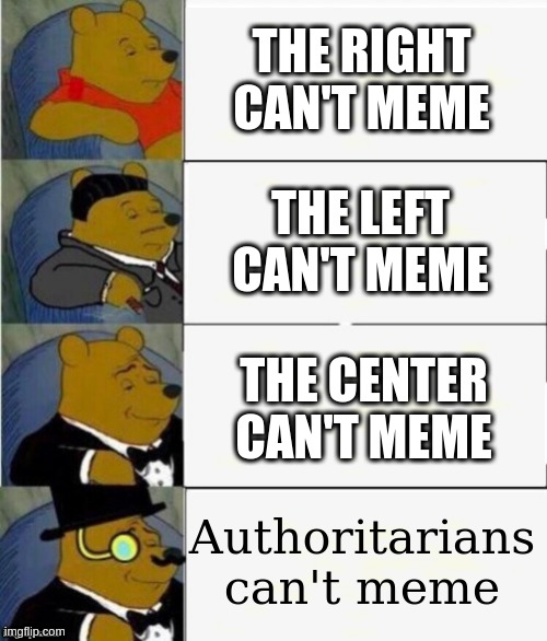 Tuxedo Winnie the Pooh 4 panel | THE RIGHT CAN'T MEME THE LEFT CAN'T MEME THE CENTER CAN'T MEME Authoritarians can't meme | image tagged in tuxedo winnie the pooh 4 panel | made w/ Imgflip meme maker