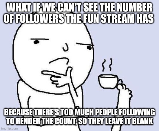A little theory I thought of | WHAT IF WE CAN'T SEE THE NUMBER OF FOLLOWERS THE FUN STREAM HAS; BECAUSE THERE'S TOO MUCH PEOPLE FOLLOWING TO RENDER THE COUNT, SO THEY LEAVE IT BLANK | image tagged in thinking meme | made w/ Imgflip meme maker