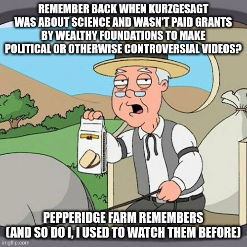 Pepperidge Farm Remembers Meme | REMEMBER BACK WHEN KURZGESAGT WAS ABOUT SCIENCE AND WASN'T PAID GRANTS BY WEALTHY FOUNDATIONS TO MAKE POLITICAL OR OTHERWISE CONTROVERSIAL V | image tagged in memes,pepperidge farm remembers | made w/ Imgflip meme maker