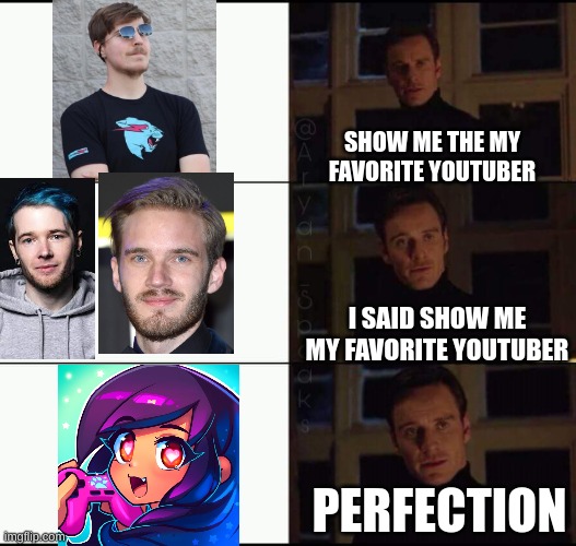 look at this if you agree | SHOW ME THE MY FAVORITE YOUTUBER; I SAID SHOW ME MY FAVORITE YOUTUBER; PERFECTION | image tagged in show me the real | made w/ Imgflip meme maker