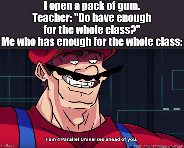 /insert title | I open a pack of gum.
Teacher: "Do have enough for the whole class?"
Me who has enough for the whole class: | image tagged in mario i am four parallel universes ahead of you | made w/ Imgflip meme maker