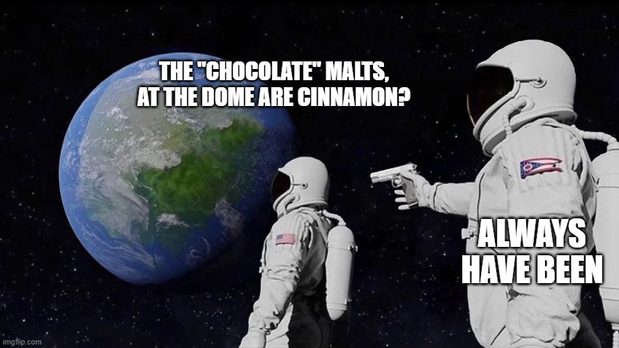 astronaut meme always has been template | THE "CHOCOLATE" MALTS, AT THE DOME ARE CINNAMON? ALWAYS HAVE BEEN | image tagged in astronaut meme always has been template | made w/ Imgflip meme maker