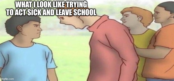 Unfunny stuff | WHAT I LOOK LIKE TRYING TO ACT SICK AND LEAVE SCHOOL | image tagged in whale | made w/ Imgflip meme maker