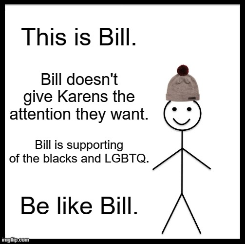 We need world peace more than anything nowadays. |  This is Bill. Bill doesn't give Karens the attention they want. Bill is supporting of the blacks and LGBTQ. Be like Bill. | image tagged in facts,true,peace | made w/ Imgflip meme maker