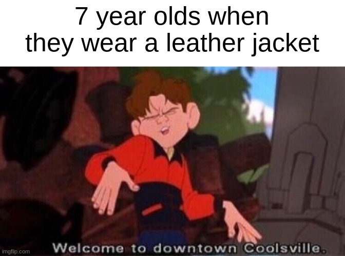7 year old cool kids again | 7 year olds when they wear a leather jacket | image tagged in welcome to downtown coolsville | made w/ Imgflip meme maker