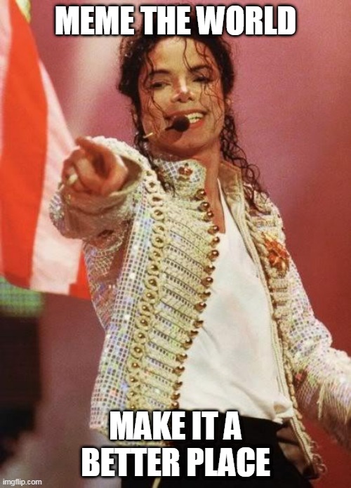 Meme the World | MEME THE WORLD; MAKE IT A BETTER PLACE | image tagged in michael jackson pointing | made w/ Imgflip meme maker