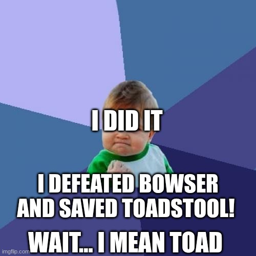 I saved a toad (MarioMemes) | I DID IT; I DEFEATED BOWSER AND SAVED TOADSTOOL! WAIT... I MEAN TOAD | image tagged in memes,success kid | made w/ Imgflip meme maker