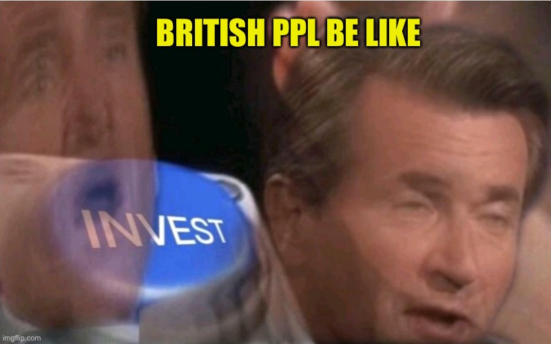 Invest | BRITISH PPL BE LIKE | image tagged in invest | made w/ Imgflip meme maker