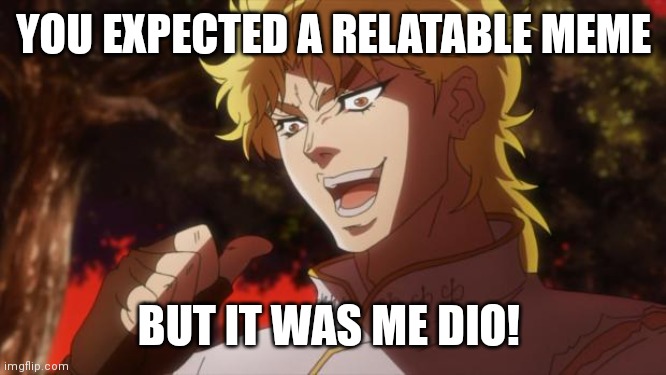 KONO DIO DA! | YOU EXPECTED A RELATABLE MEME; BUT IT WAS ME DIO! | image tagged in but it was me dio,kono dio da,jojo's bizarre adventure | made w/ Imgflip meme maker