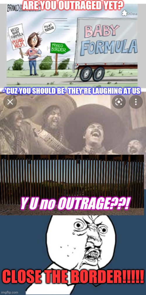 Had Enough Yet? CLOSE THE BORDER! | ARE YOU OUTRAGED YET? -'CUZ YOU SHOULD BE- THEY'RE LAUGHING AT US; Y U no OUTRAGE??! CLOSE THE BORDER!!!!! | image tagged in stop,criminal,illegal aliens,secure the border,now,butthurt liberals | made w/ Imgflip meme maker