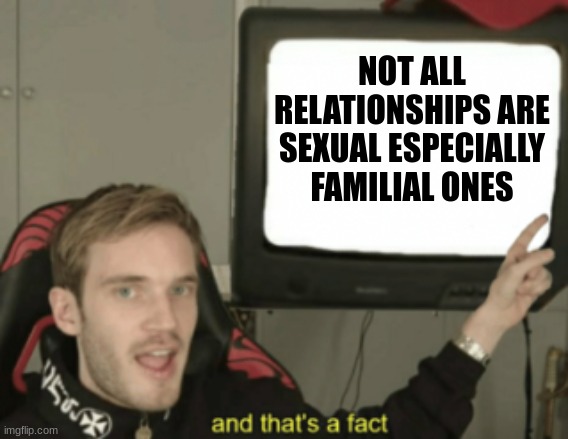 A message to fanfic writers | NOT ALL RELATIONSHIPS ARE SEXUAL ESPECIALLY FAMILIAL ONES | image tagged in and that's a fact,meme,memes | made w/ Imgflip meme maker