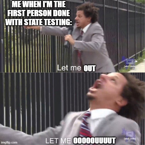 Just got done with my last test | ME WHEN I'M THE FIRST PERSON DONE WITH STATE TESTING:; OUT; OOOOOUUUUT | image tagged in let me in | made w/ Imgflip meme maker