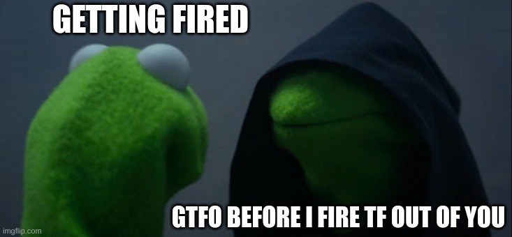 Right before getting fired be lik: | GETTING FIRED; GTFO BEFORE I FIRE TF OUT OF YOU | image tagged in memes,evil kermit | made w/ Imgflip meme maker