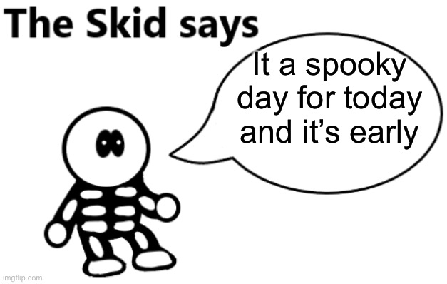 The Skid Says | It a spooky day for today and it’s early | image tagged in the skid says | made w/ Imgflip meme maker