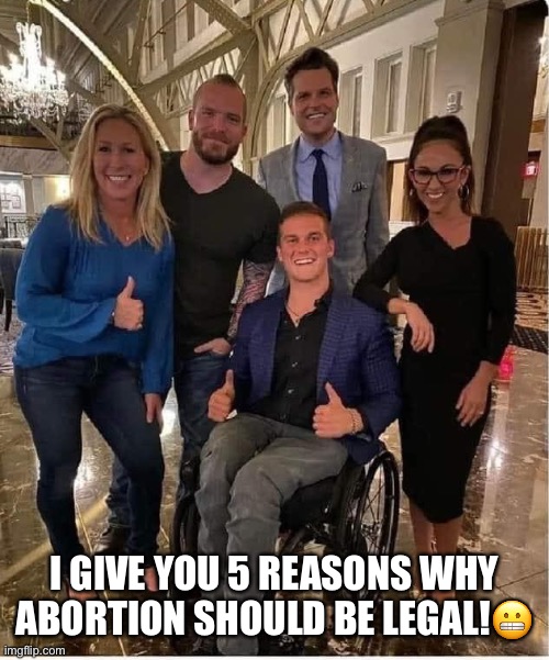 Roe v. Wade | I GIVE YOU 5 REASONS WHY ABORTION SHOULD BE LEGAL!😬 | image tagged in abortion,matt gaetz,madison cawthorn,marjorie taylor greene,lauren boebert,roe vs wade | made w/ Imgflip meme maker