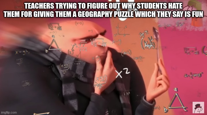 gru calculating | TEACHERS TRYING TO FIGURE OUT WHY STUDENTS HATE THEM FOR GIVING THEM A GEOGRAPHY PUZZLE WHICH THEY SAY IS FUN | image tagged in gru calculating | made w/ Imgflip meme maker