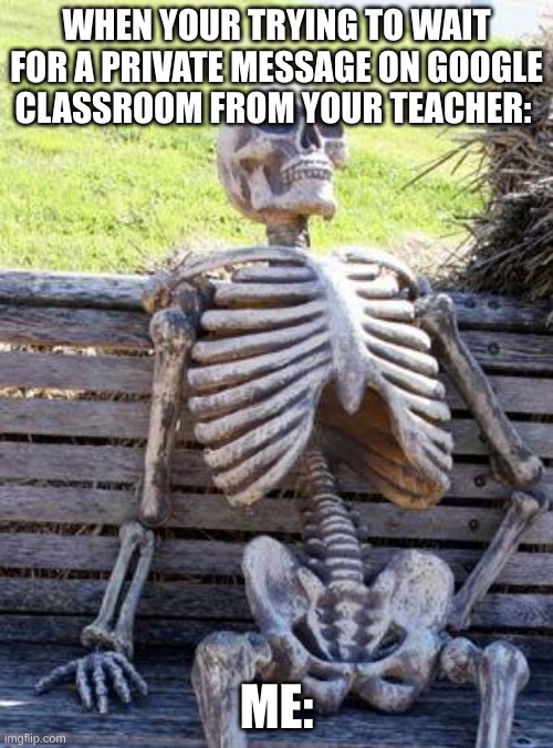 Waiting Skeleton | WHEN YOUR TRYING TO WAIT FOR A PRIVATE MESSAGE ON GOOGLE CLASSROOM FROM YOUR TEACHER:; ME: | image tagged in memes,waiting skeleton | made w/ Imgflip meme maker