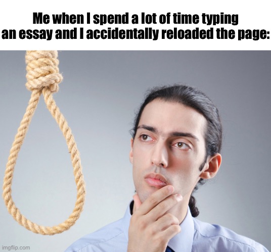 noose | Me when I spend a lot of time typing an essay and I accidentally reloaded the page: | image tagged in noose | made w/ Imgflip meme maker