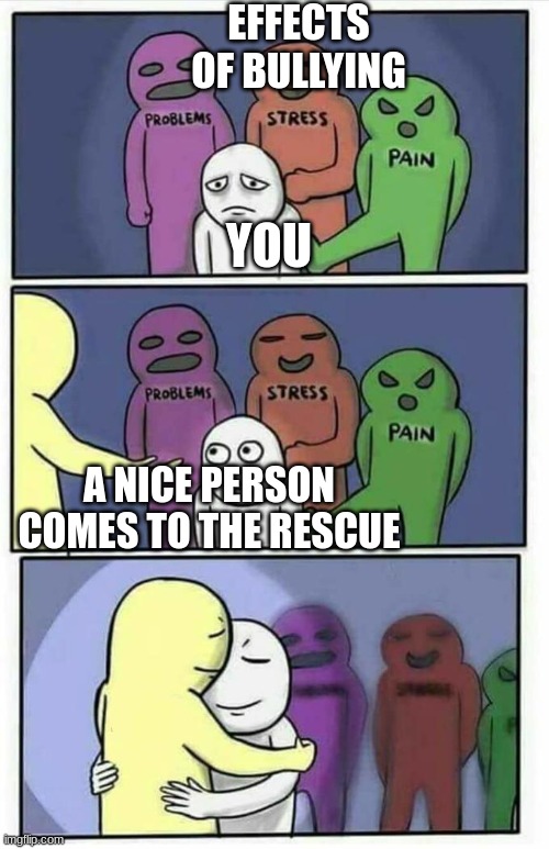 Bullying | EFFECTS OF BULLYING; YOU; A NICE PERSON COMES TO THE RESCUE | image tagged in problems stress pain x | made w/ Imgflip meme maker