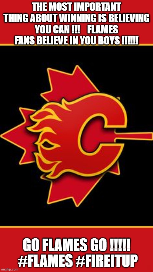 THE MOST IMPORTANT THING ABOUT WINNING IS BELIEVING YOU CAN !!!    FLAMES FANS BELIEVE IN YOU BOYS !!!!!! GO FLAMES GO !!!!!   #FLAMES #FIREITUP | made w/ Imgflip meme maker