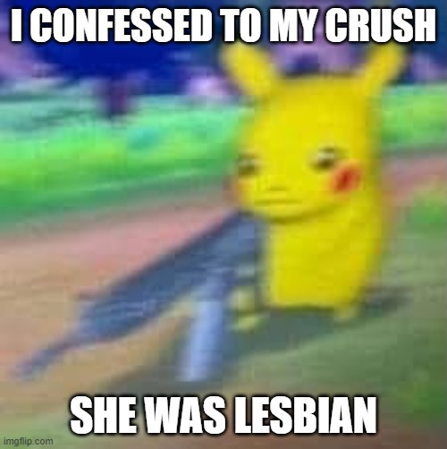 it hurts | I CONFESSED TO MY CRUSH; SHE WAS LESBIAN | image tagged in not playing these pika-games | made w/ Imgflip meme maker