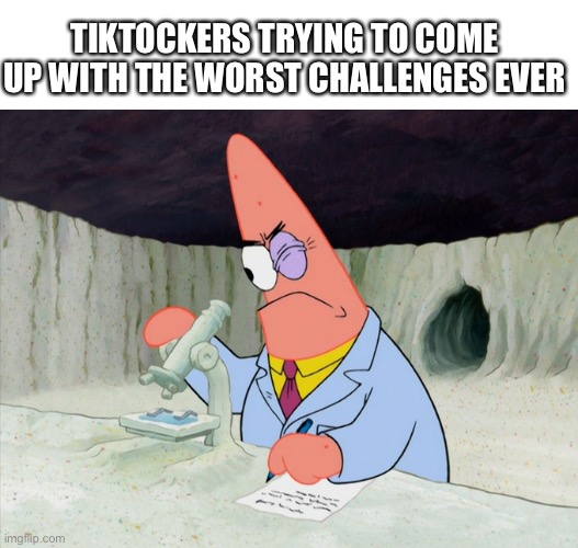 Patrick smart scientist | TIKTOCKERS TRYING TO COME UP WITH THE WORST CHALLENGES EVER | image tagged in patrick smart scientist | made w/ Imgflip meme maker