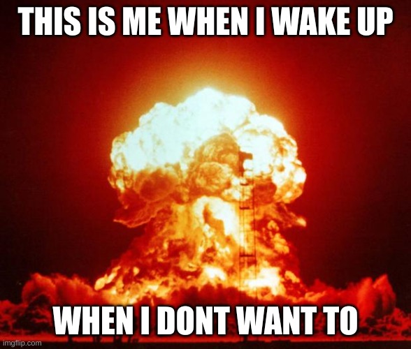 Nuke | THIS IS ME WHEN I WAKE UP; WHEN I DONT WANT TO | image tagged in nuke | made w/ Imgflip meme maker