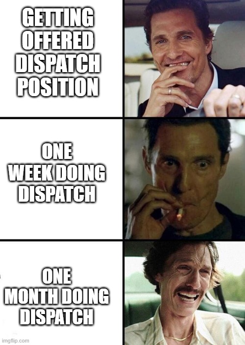 Dispatch Problems | GETTING OFFERED DISPATCH POSITION; ONE WEEK DOING DISPATCH; ONE MONTH DOING DISPATCH | image tagged in matthew mcconaughey 3 | made w/ Imgflip meme maker