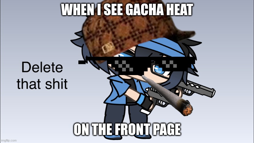 Luni after seeing gacha heat on the front page | WHEN I SEE GACHA HEAT; ON THE FRONT PAGE | image tagged in luni delete that shit | made w/ Imgflip meme maker
