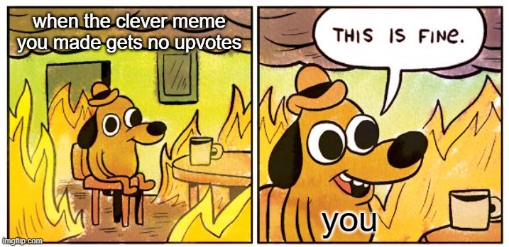 Clever title | when the clever meme you made gets no upvotes; you | image tagged in memes,this is fine,funny,funny memes,relatable,change my mind | made w/ Imgflip meme maker