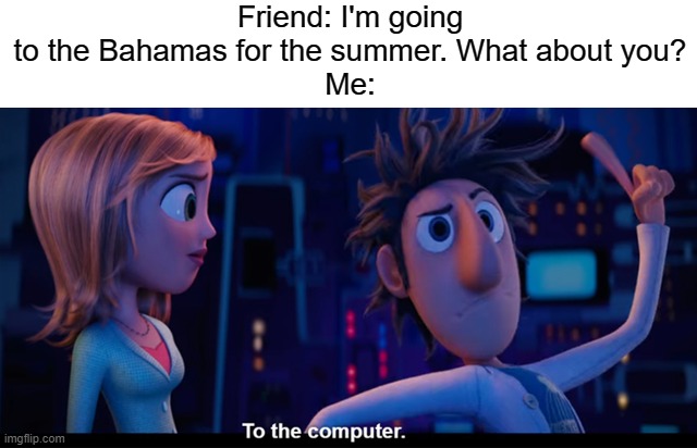 *type type* | Friend: I'm going to the Bahamas for the summer. What about you?
Me: | image tagged in to the computer,memes | made w/ Imgflip meme maker