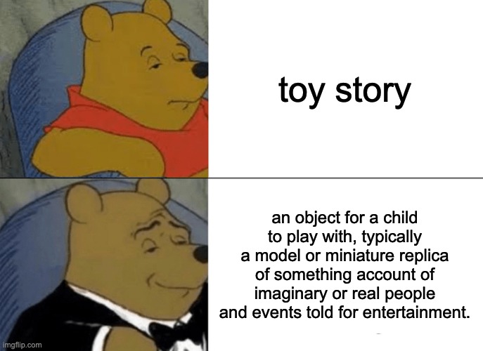 story toy | toy story; an object for a child to play with, typically a model or miniature replica of something account of imaginary or real people and events told for entertainment. | image tagged in memes,tuxedo winnie the pooh | made w/ Imgflip meme maker