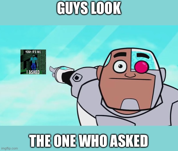 Finally found him | GUYS LOOK; THE ONE WHO ASKED | image tagged in guys look a birdie,cyborg,minecraft,who asked | made w/ Imgflip meme maker