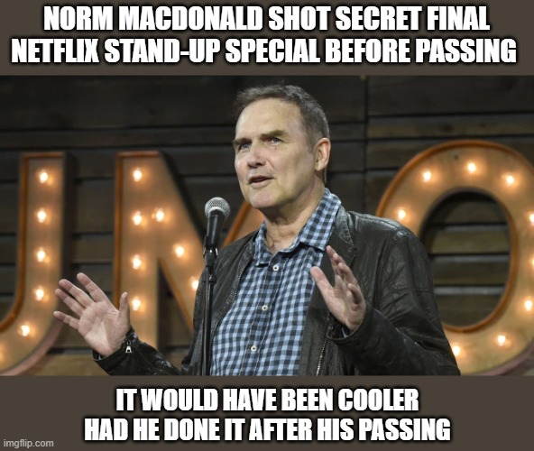 Norm McDonald Special | NORM MACDONALD SHOT SECRET FINAL NETFLIX STAND-UP SPECIAL BEFORE PASSING; IT WOULD HAVE BEEN COOLER
 HAD HE DONE IT AFTER HIS PASSING | image tagged in norm mcdonald,after death,netflix | made w/ Imgflip meme maker