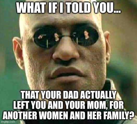 What if i told you | WHAT IF I TOLD YOU... THAT YOUR DAD ACTUALLY LEFT YOU AND YOUR MOM, FOR ANOTHER WOMEN AND HER FAMILY? | image tagged in what if i told you | made w/ Imgflip meme maker