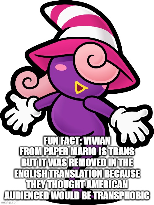 FUN FACT: VIVIAN FROM PAPER MARIO IS TRANS BUT IT WAS REMOVED IN THE ENGLISH TRANSLATION BECAUSE THEY THOUGHT AMERICAN AUDIENCED WOULD BE TRANSPHOBIC | made w/ Imgflip meme maker