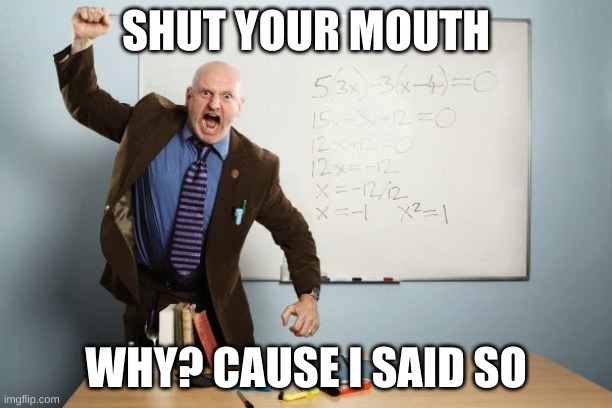mean teacher. | SHUT YOUR MOUTH; WHY? CAUSE I SAID SO | image tagged in the mean teacher | made w/ Imgflip meme maker