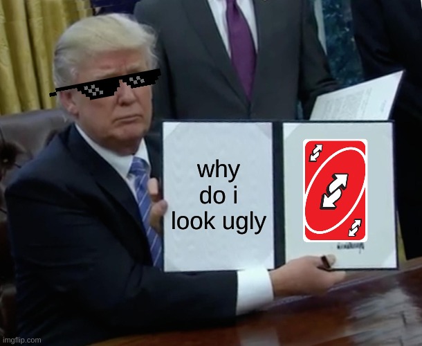 Trump Bill Signing |  why do i look ugly | image tagged in memes,trump bill signing,trump,so_random,yassssss,uno reverse card | made w/ Imgflip meme maker
