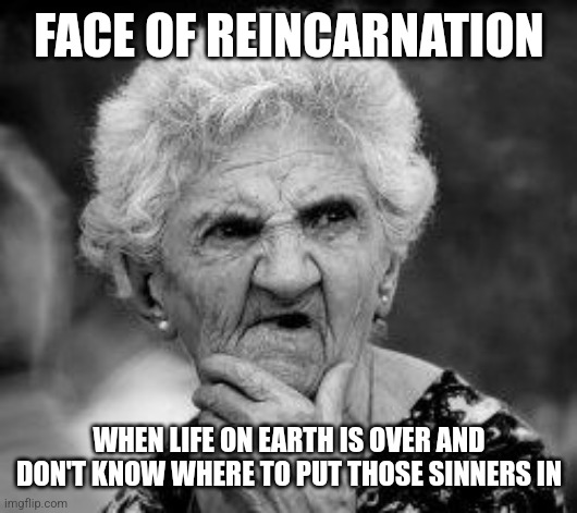 confused old lady | FACE OF REINCARNATION; WHEN LIFE ON EARTH IS OVER AND DON'T KNOW WHERE TO PUT THOSE SINNERS IN | image tagged in confused old lady | made w/ Imgflip meme maker