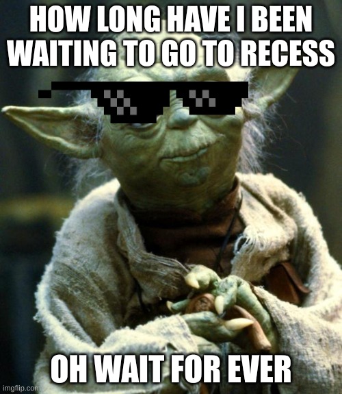Star Wars Yoda | HOW LONG HAVE I BEEN WAITING TO GO TO RECESS; OH WAIT FOR EVER | image tagged in memes,star wars yoda | made w/ Imgflip meme maker
