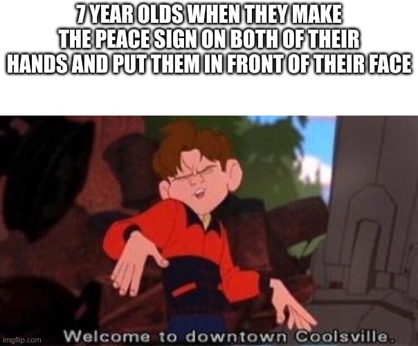 cool kids | 7 YEAR OLDS WHEN THEY MAKE THE PEACE SIGN ON BOTH OF THEIR HANDS AND PUT THEM IN FRONT OF THEIR FACE | image tagged in welcome to downtown coolsville | made w/ Imgflip meme maker